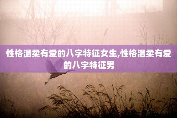 性格温柔有爱的八字特征女生,性格温柔有爱的八字特征男