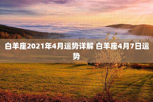 白羊座2021年4月运势详解 白羊座4月7日运势