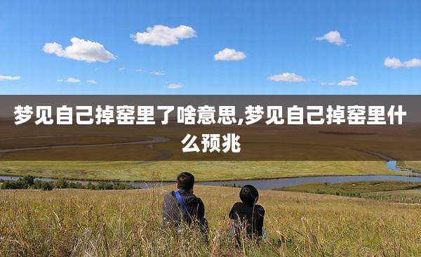 梦见自己掉窑里了啥意思,梦见自己掉窑里什么预兆