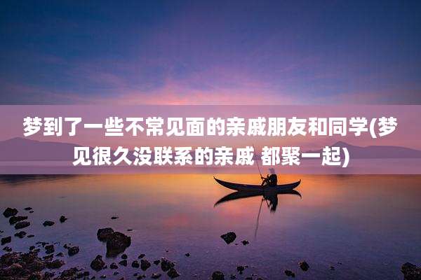 梦到了一些不常见面的亲戚朋友和同学(梦见很久没联系的亲戚 都聚一起)