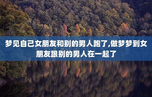 梦见自己女朋友和别的男人跑了,做梦梦到女朋友跟别的男人在一起了