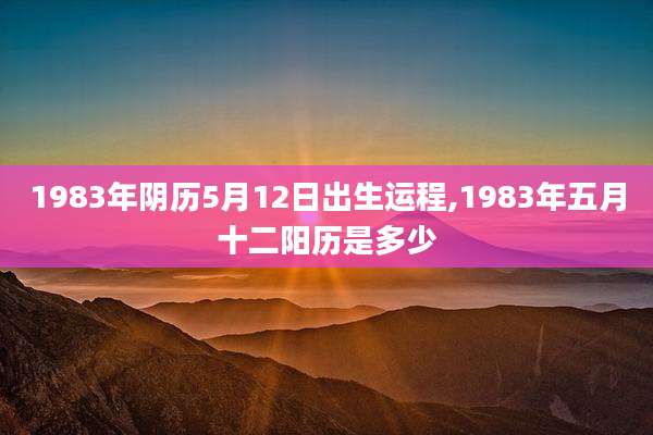 1983年阴历5月12日出生运程,1983年五月十二阳历是多少