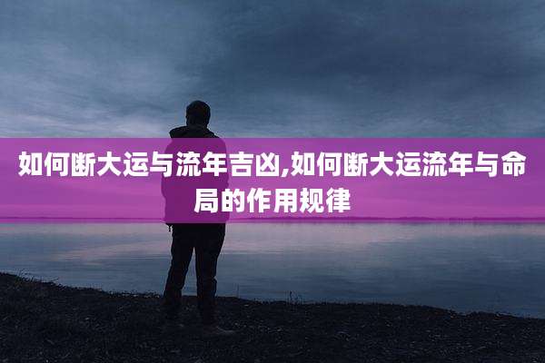 如何断大运与流年吉凶,如何断大运流年与命局的作用规律