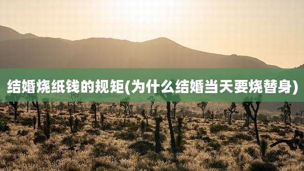 结婚烧纸钱的规矩(为什么结婚当天要烧替身)