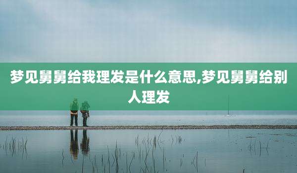 梦见舅舅给我理发是什么意思,梦见舅舅给别人理发