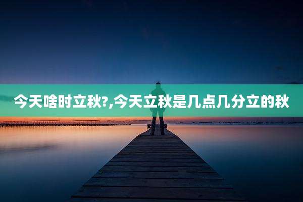 今天啥时立秋?,今天立秋是几点几分立的秋