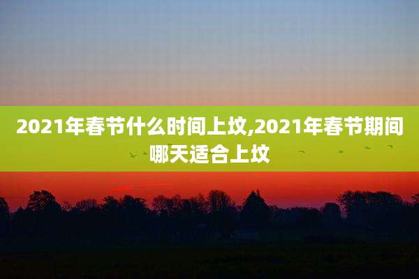 2021年春节什么时间上坟,2021年春节期间哪天适合上坟