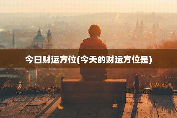 今曰财运方位(今天的财运方位是)