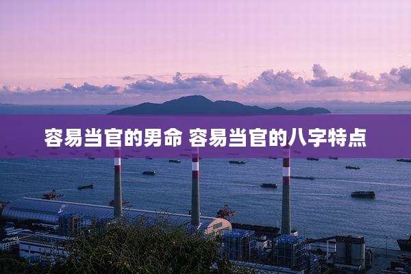 容易当官的男命 容易当官的八字特点