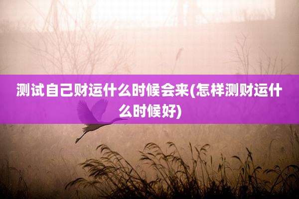测试自己财运什么时候会来(怎样测财运什么时候好)