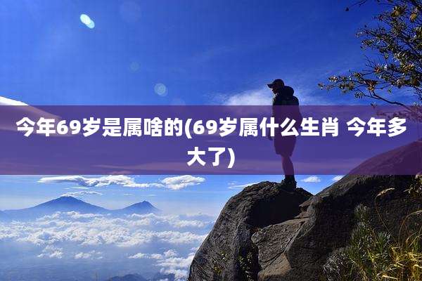 今年69岁是属啥的(69岁属什么生肖 今年多大了)