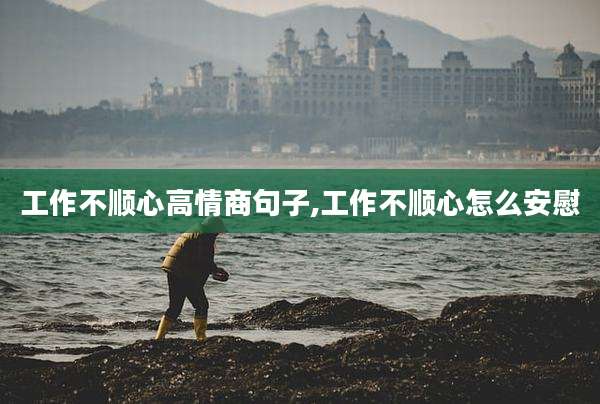 工作不顺心高情商句子,工作不顺心怎么安慰