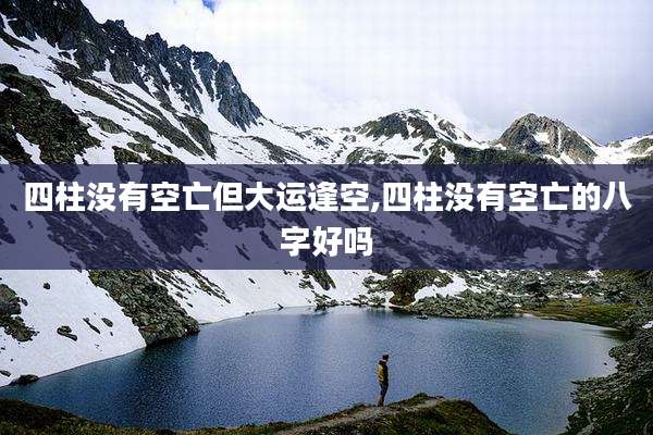 四柱没有空亡但大运逢空,四柱没有空亡的八字好吗