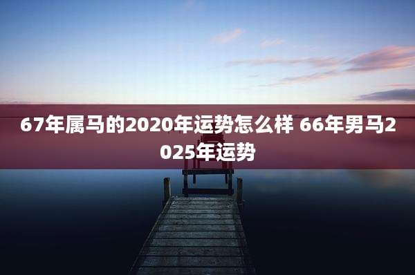 67年属马的2020年运势怎么样 66年男马2025年运势