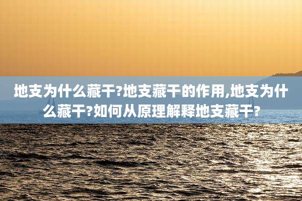 地支为什么藏干?地支藏干的作用,地支为什么藏干?如何从原理解释地支藏干?