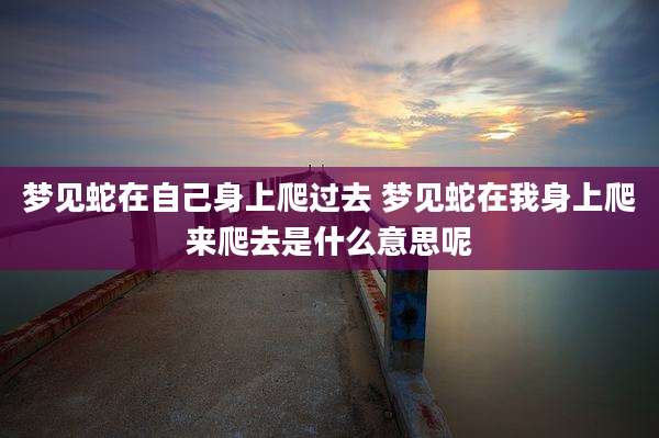 梦见蛇在自己身上爬过去 梦见蛇在我身上爬来爬去是什么意思呢
