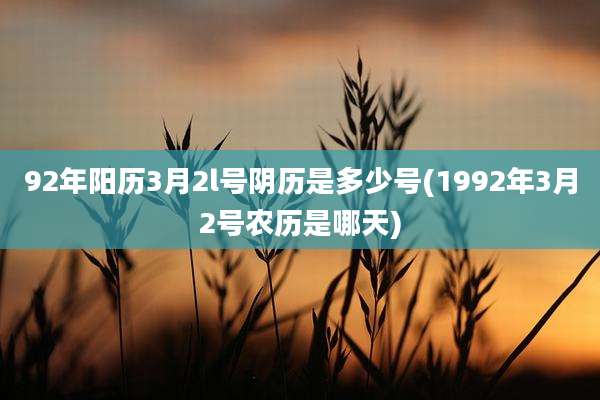 92年阳历3月2l号阴历是多少号(1992年3月2号农历是哪天)
