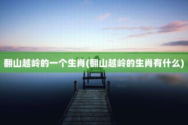 翻山越岭的一个生肖(翻山越岭的生肖有什么)