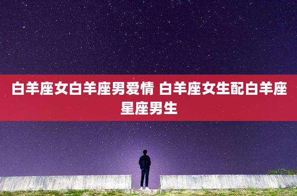 白羊座女白羊座男爱情 白羊座女生配白羊座星座男生