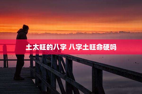 土太旺的八字 八字土旺命硬吗
