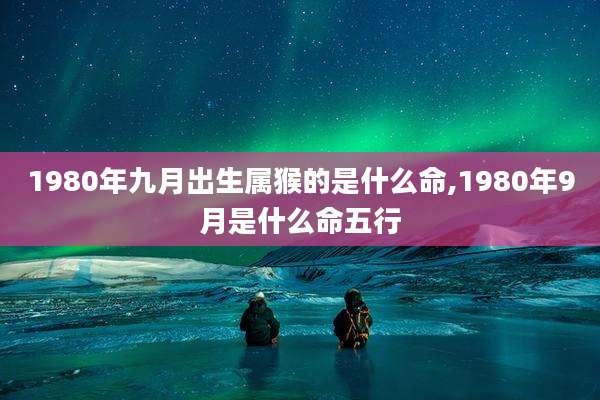 1980年九月出生属猴的是什么命,1980年9月是什么命五行