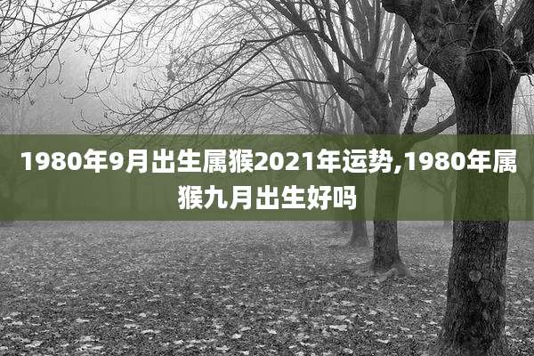 1980年9月出生属猴2021年运势,1980年属猴九月出生好吗