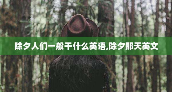 除夕人们一般干什么英语,除夕那天英文
