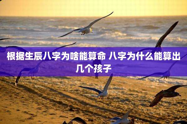 根据生辰八字为啥能算命 八字为什么能算出几个孩子