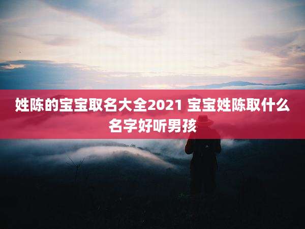姓陈的宝宝取名大全2021 宝宝姓陈取什么名字好听男孩