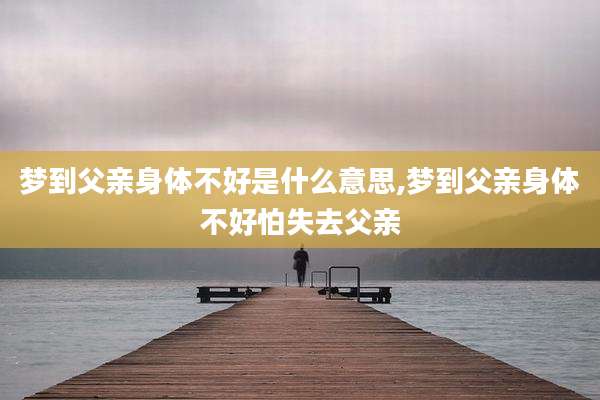 梦到父亲身体不好是什么意思,梦到父亲身体不好怕失去父亲