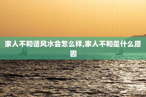 家人不和谐风水会怎么样,家人不和是什么原因