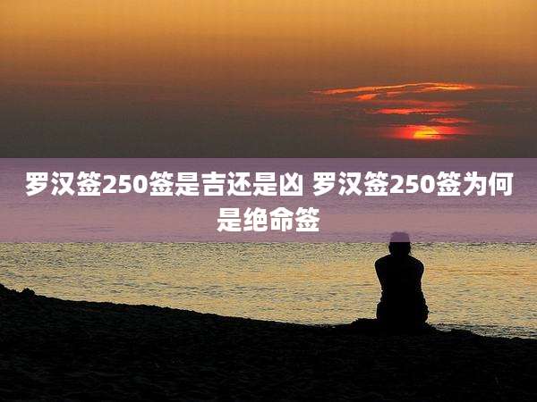 罗汉签250签是吉还是凶 罗汉签250签为何是绝命签