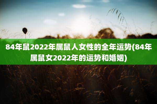 84年鼠2022年属鼠人女性的全年运势(84年属鼠女2022年的运势和婚姻)