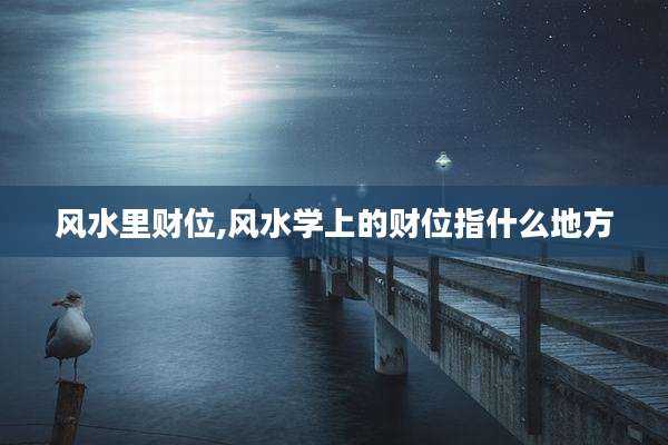 风水里财位,风水学上的财位指什么地方