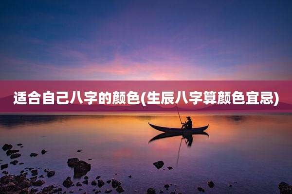 适合自己八字的颜色(生辰八字算颜色宜忌)