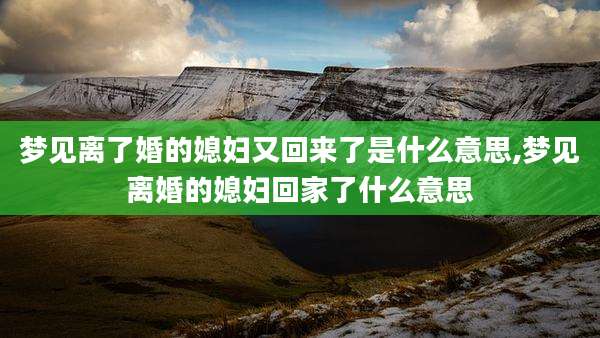 梦见离了婚的媳妇又回来了是什么意思,梦见离婚的媳妇回家了什么意思