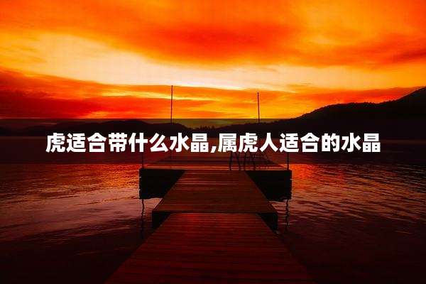 虎适合带什么水晶,属虎人适合的水晶