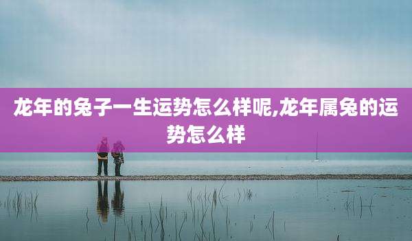龙年的兔子一生运势怎么样呢,龙年属兔的运势怎么样