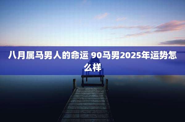 八月属马男人的命运 90马男2025年运势怎么样