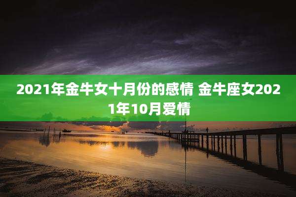 2021年金牛女十月份的感情 金牛座女2021年10月爱情