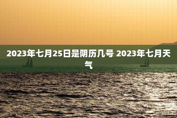 2023年七月25日是阴历几号 2023年七月天气