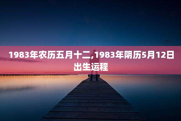 1983年农历五月十二,1983年阴历5月12日出生运程