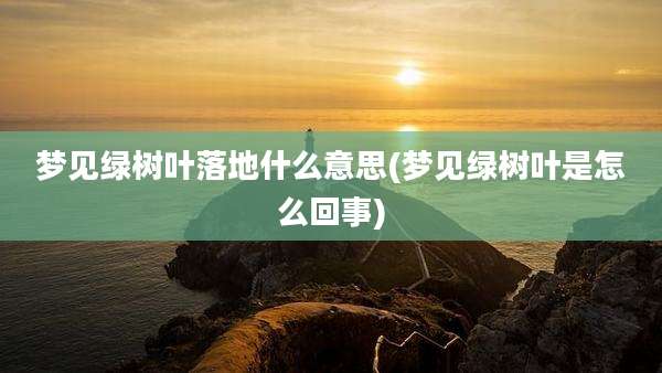 梦见绿树叶落地什么意思(梦见绿树叶是怎么回事)