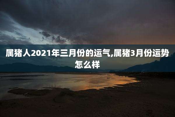 属猪人2021年三月份的运气,属猪3月份运势怎么样