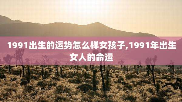1991出生的运势怎么样女孩子,1991年出生女人的命运