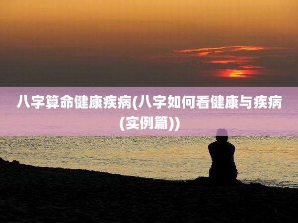 八字算命健康疾病(八字如何看健康与疾病(实例篇))