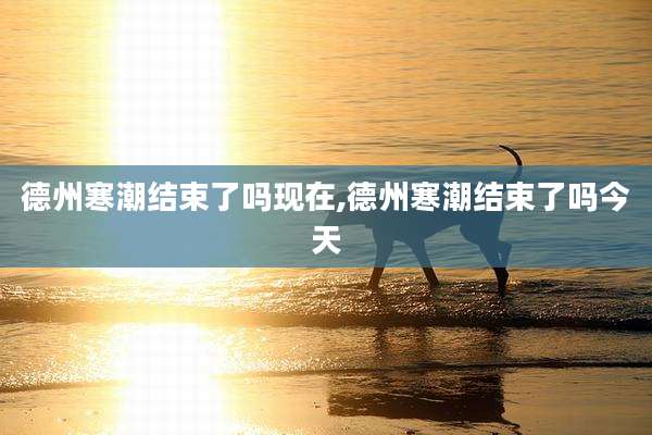 德州寒潮结束了吗现在,德州寒潮结束了吗今天