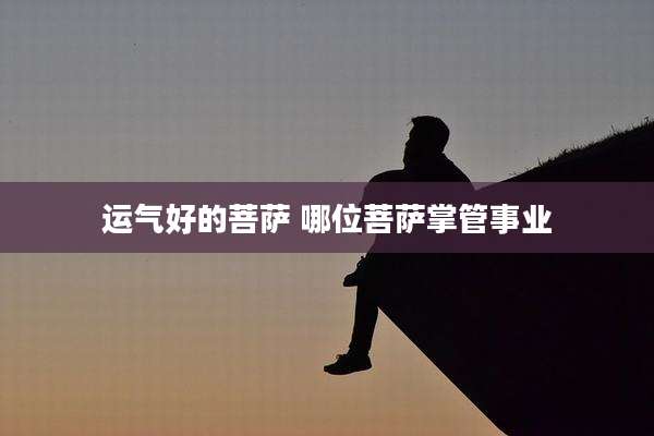 运气好的菩萨 哪位菩萨掌管事业