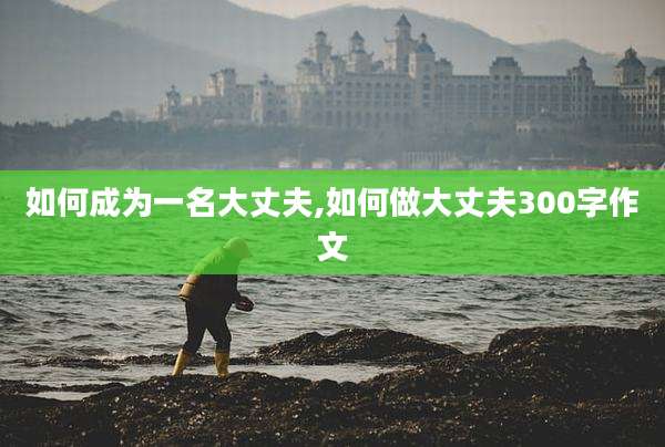如何成为一名大丈夫,如何做大丈夫300字作文