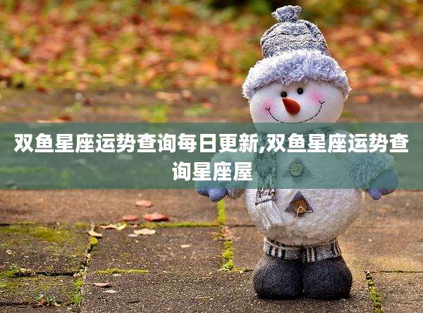 双鱼星座运势查询每日更新,双鱼星座运势查询星座屋